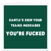 Funny Christmas card for work colleague with dark green background and white text reading Santa’s seen your Teams messages you’re f**ked, rude office humour card.