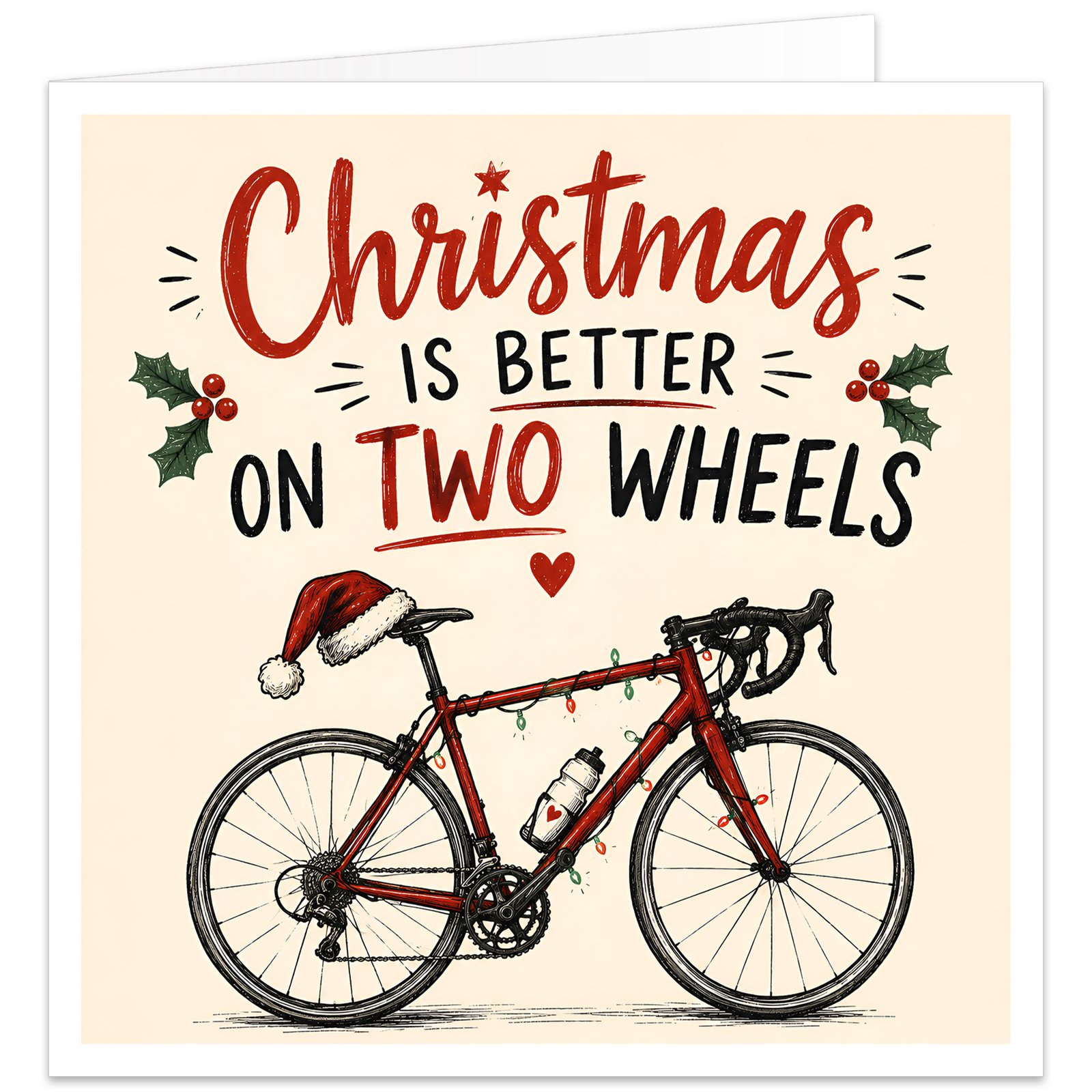 Christmas card for a male or female cyclist featuring the text “Christmas Is Better on Two Wheels”. Hand-drawn red road bike decorated with red and green fairy lights, a Santa hat on the saddle and a heart water bottle. Pale cream background with festive holly, stars, hearts and decorative details. Funny cycling Christmas card for road cyclists, bike lovers and cycling enthusiasts.