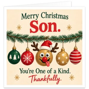 Funny Christmas card for Son with the text “Merry Christmas Son. You’re One of a Kind. Thankfully.” Cream background with festive fir garland and five hanging Christmas baubles in red, green and gold. Centre decoration is a quirky reindeer bauble wearing a Santa hat, with antlers, red nose, googly eyes and tongue sticking out. Humorous festive card for an adult, grown-up or teenage Son from Mum, Dad or Parents.